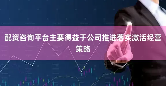 配资咨询平台主要得益于公司推进落实激活经营策略