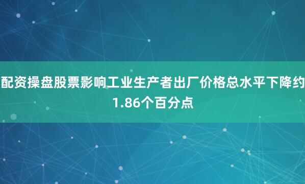 配资操盘股票影响工业生产者出厂价格总水平下降约1.86个百分点