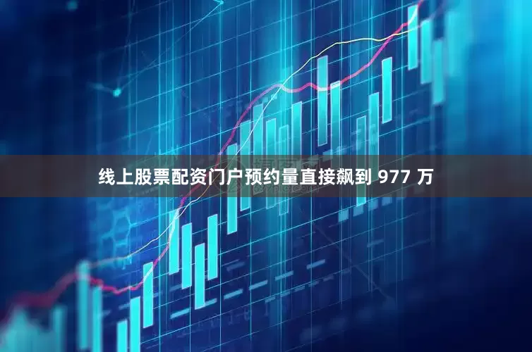 线上股票配资门户预约量直接飙到 977 万