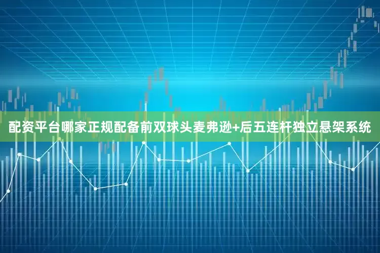 配资平台哪家正规配备前双球头麦弗逊+后五连杆独立悬架系统