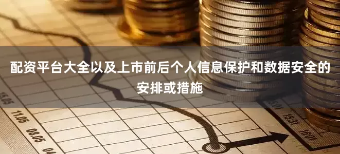 配资平台大全以及上市前后个人信息保护和数据安全的安排或措施