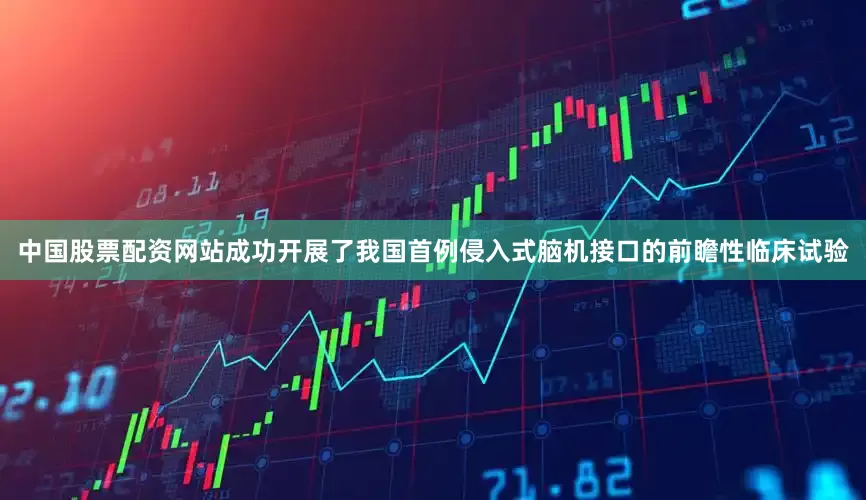 中国股票配资网站成功开展了我国首例侵入式脑机接口的前瞻性临床试验