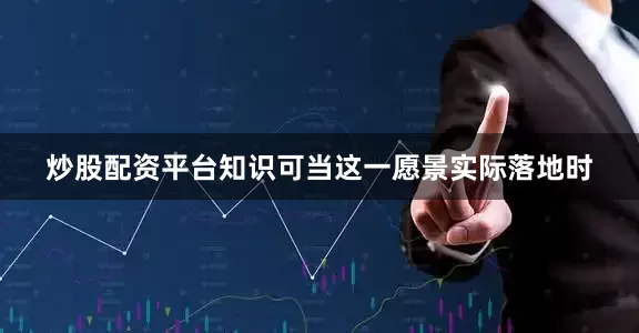 炒股配资平台知识可当这一愿景实际落地时