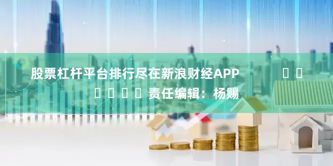 股票杠杆平台排行尽在新浪财经APP            						责任编辑：杨赐