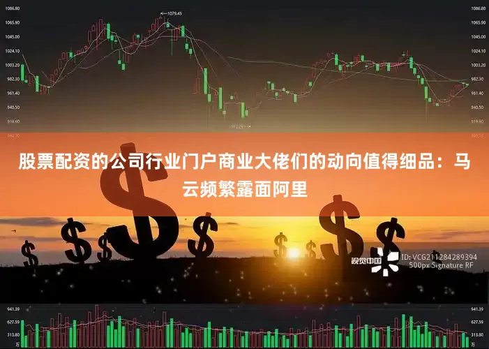 股票配资的公司行业门户商业大佬们的动向值得细品：马云频繁露面阿里
