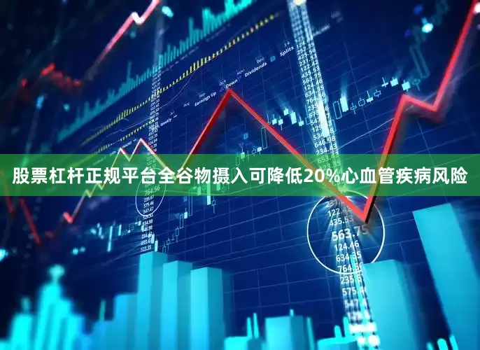 股票杠杆正规平台全谷物摄入可降低20%心血管疾病风险