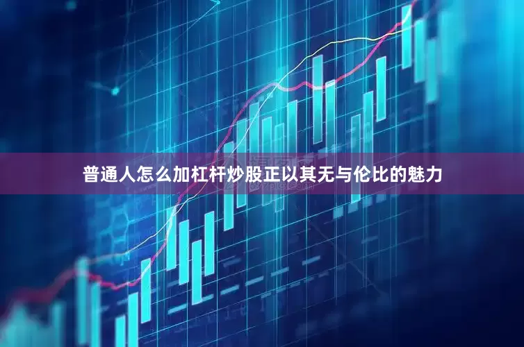 普通人怎么加杠杆炒股正以其无与伦比的魅力