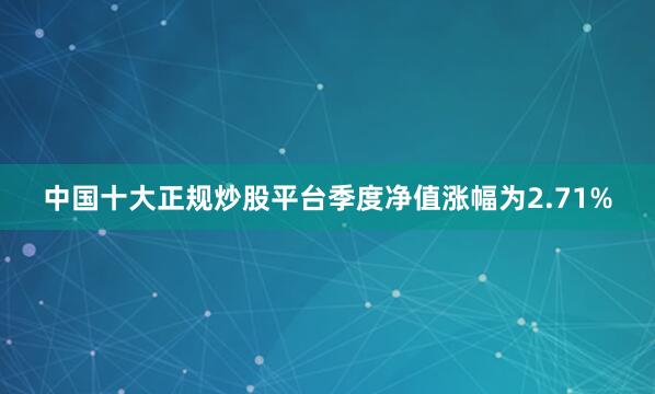 中国十大正规炒股平台季度净值涨幅为2.71%