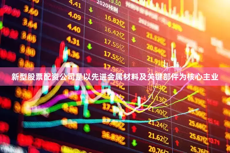 新型股票配资公司是以先进金属材料及关键部件为核心主业
