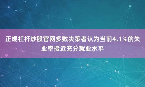 正规杠杆炒股官网多数决策者认为当前4.1%的失业率接近充分就业水平