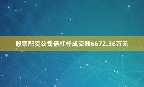股票配资公司倍杠杆成交额6672.36万元