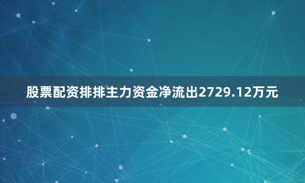股票配资排排主力资金净流出2729.12万元