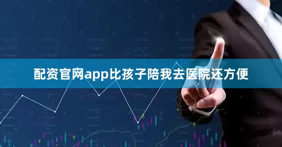 配资官网app比孩子陪我去医院还方便