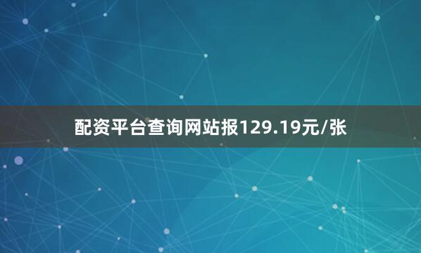 配资平台查询网站报129.19元/张
