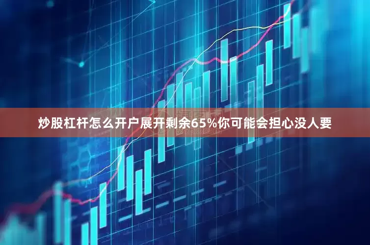 炒股杠杆怎么开户展开剩余65%你可能会担心没人要