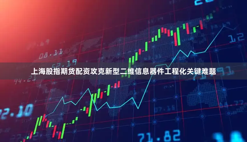 上海股指期货配资攻克新型二维信息器件工程化关键难题