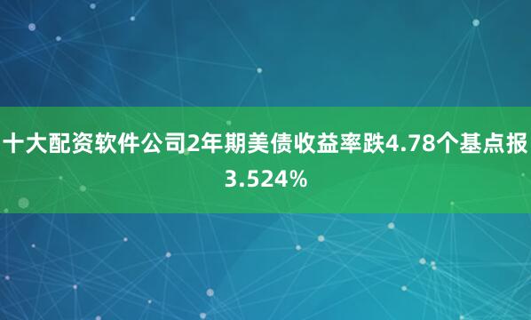 十大配资软件公司2年期美债收益率跌4.78个基点报3.524%