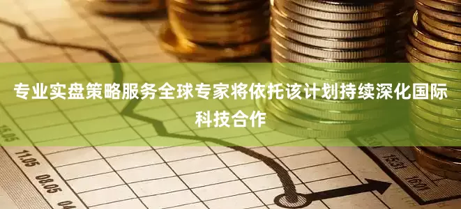 专业实盘策略服务全球专家将依托该计划持续深化国际科技合作
