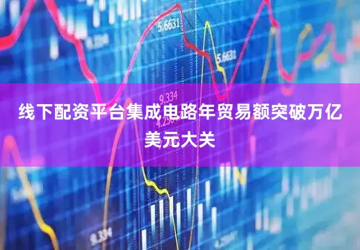 线下配资平台集成电路年贸易额突破万亿美元大关