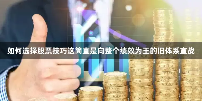 如何选择股票技巧这简直是向整个绩效为王的旧体系宣战