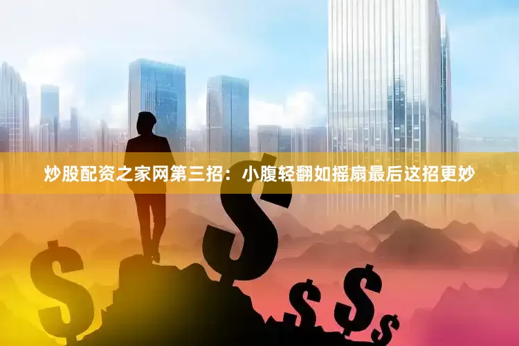 炒股配资之家网第三招：小腹轻翻如摇扇最后这招更妙