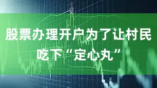股票办理开户为了让村民吃下“定心丸”