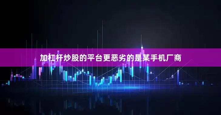 加杠杆炒股的平台更恶劣的是某手机厂商