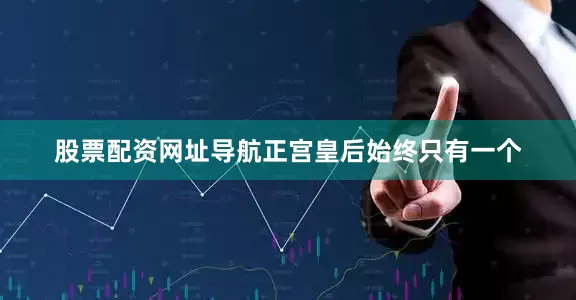 股票配资网址导航正宫皇后始终只有一个