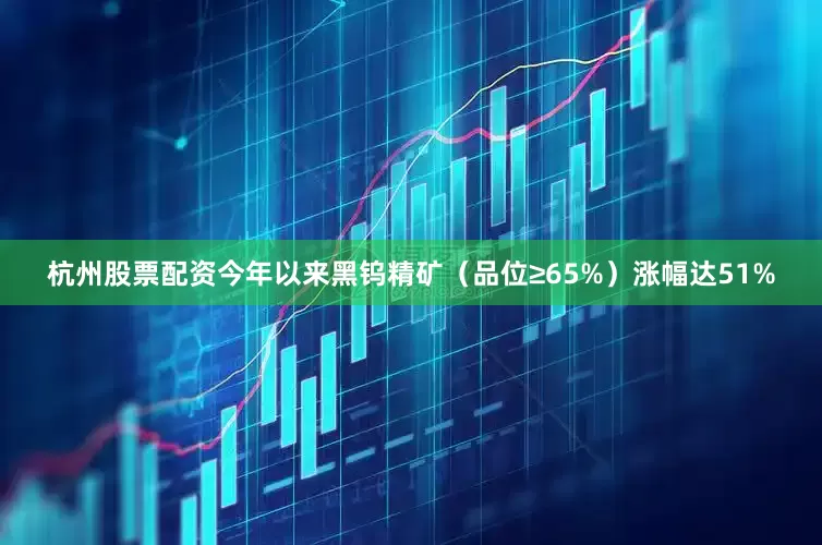 杭州股票配资今年以来黑钨精矿（品位≥65%）涨幅达51%