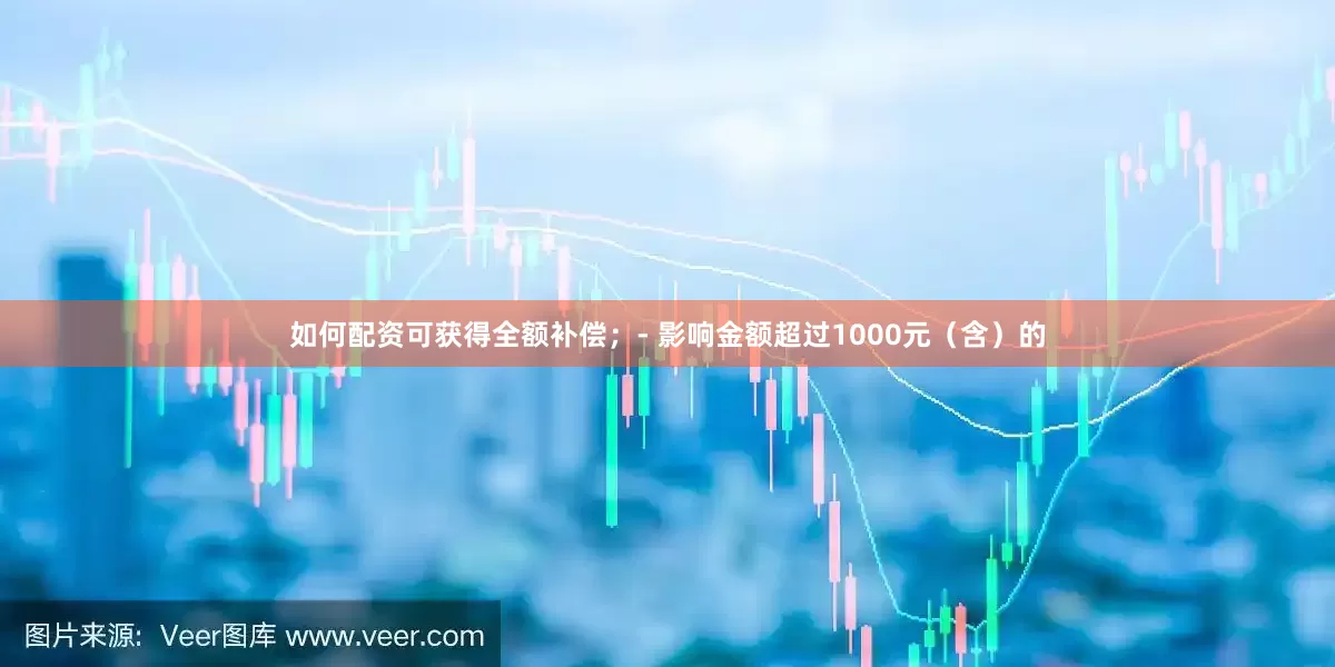 如何配资可获得全额补偿;- 影响金额超过1000元(含)的