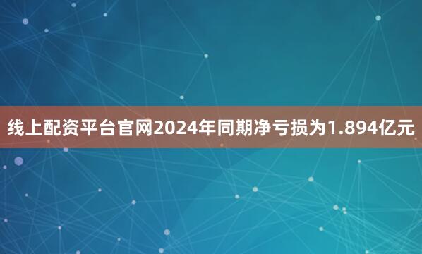 线上配资平台官网2024年同期净亏损为1.894亿元