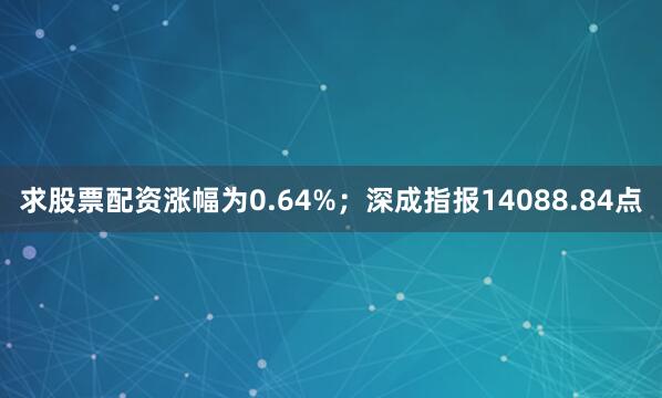 求股票配资涨幅为0.64%；深成指报14088.84点