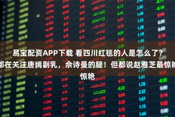 易宝配资APP下载 看四川红毯的人是怎么了？都在关注唐嫣副乳，佘诗曼的腿！但都说赵雅芝最惊艳