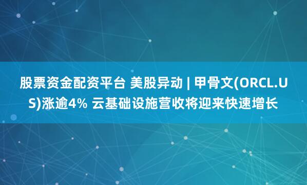 股票资金配资平台 美股异动 | 甲骨文(ORCL.US)涨逾4% 云基础设施营收将迎来快速增长