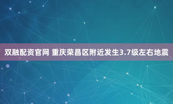 双融配资官网 重庆荣昌区附近发生3.7级左右地震