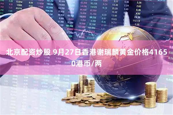 北京配资炒股 9月27日香港谢瑞麟黄金价格41650港币/两