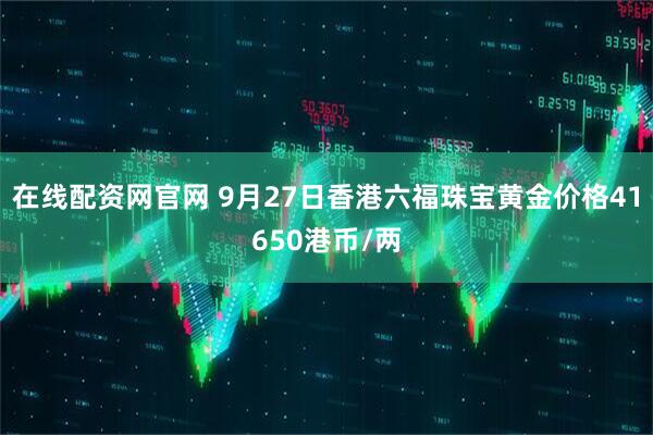 在线配资网官网 9月27日香港六福珠宝黄金价格41650港币/两