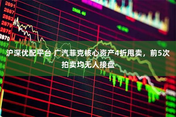 沪深优配平台 广汽菲克核心资产4折甩卖，前5次拍卖均无人接盘