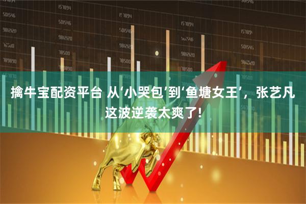 擒牛宝配资平台 从‘小哭包’到‘鱼塘女王’，张艺凡这波逆袭太爽了!