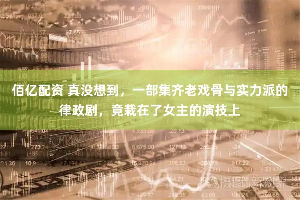 佰亿配资 真没想到，一部集齐老戏骨与实力派的律政剧，竟栽在了女主的演技上