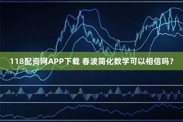 118配资网APP下载 春波简化数学可以相信吗？