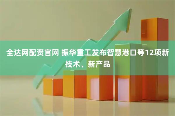 全达网配资官网 振华重工发布智慧港口等12项新技术、新产品