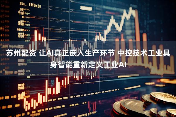 苏州配资 让AI真正嵌入生产环节 中控技术工业具身智能重新定义工业AI