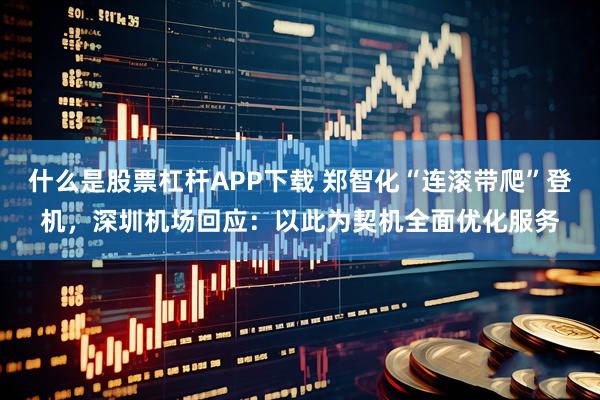 什么是股票杠杆APP下载 郑智化“连滚带爬”登机，深圳机场回应：以此为契机全面优化服务