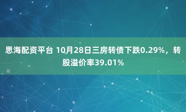 思海配资平台 10月28日三房转债下跌0.29%，转股溢价率39.01%