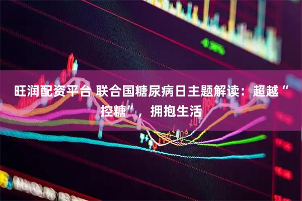 旺润配资平台 联合国糖尿病日主题解读：超越“控糖”，拥抱生活