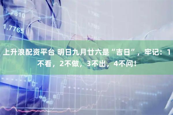 上升浪配资平台 明日九月廿六是“吉日”，牢记：1不看，2不做，3不出，4不问！