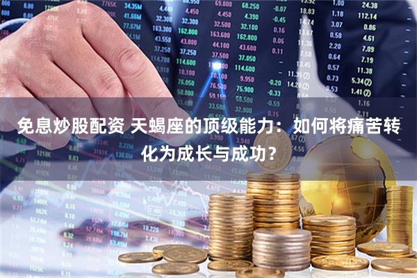 免息炒股配资 天蝎座的顶级能力：如何将痛苦转化为成长与成功？