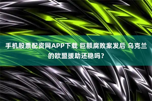 手机股票配资网APP下载 巨额腐败案发后 乌克兰的欧盟援助还稳吗？