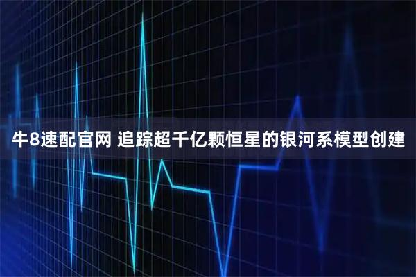 牛8速配官网 追踪超千亿颗恒星的银河系模型创建